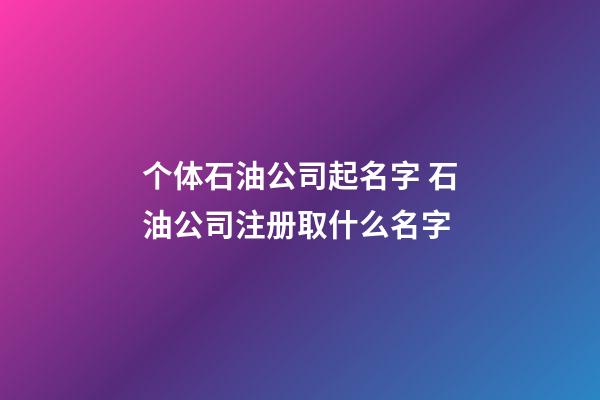 个体石油公司起名字 石油公司注册取什么名字-第1张-公司起名-玄机派